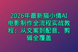 2026年最新猫小倩AI电影制作全流程实战教程:从文案到配音、剪辑全覆盖