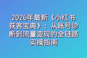 2026年最新《小红书获客宝典》：从账号诊断到流量变现的全链路实操指南