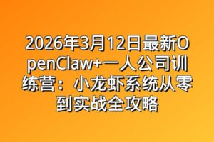 2026年3月12日最新OpenClaw+一人公司训练营：小龙虾系统从零到实战全攻略