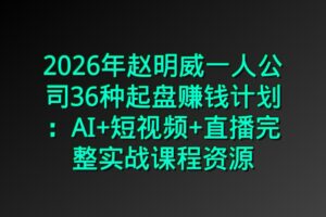 2026年赵明威一人公司36种起盘赚钱计划:AI+短视频+直播完整实战课程资源