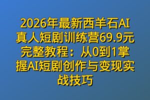 2026年最新西羊石AI真人短剧训练营69.9元完整教程：从0到1掌握AI短剧创作与变现实战技巧