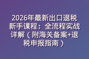 2026年最新出口退税新手课程：全流程实战详解（附海关备案+退税申报指南）