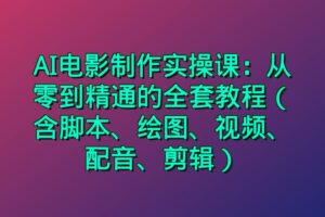 AI电影制作实操课：从零到精通的全套教程（含脚本、绘图、视频、配音、剪辑）