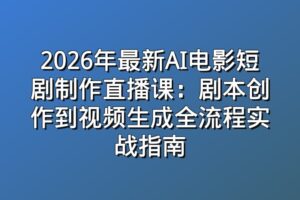 2026年最新AI电影短剧制作直播课：剧本创作到视频生成全流程实战指南