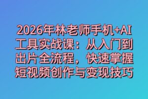 2026年林老师手机+AI工具实战课:从入门到出片全流程,快速掌握短视频创作与变现技巧