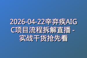 2026-04-22辛弃疾AIGC项目流程拆解直播 – 实战干货抢先看