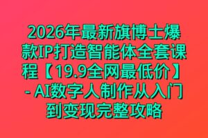 2026年最新旗博士爆款IP打造智能体全套课程【19.9全网最低价】- AI数字人制作从入门到变现完整攻略