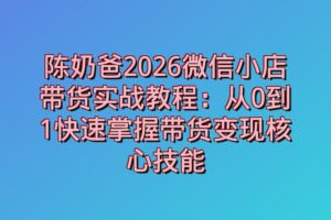 陈奶爸2026微信小店带货实战教程：从0到1快速掌握带货变现核心技能