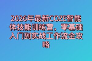 2026年最新COZE智能体技能训练营，零基础入门到实战工作流全攻略