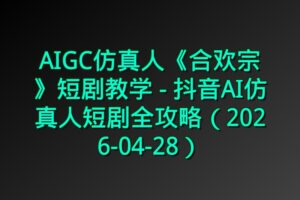 AIGC仿真人《合欢宗》短剧教学 – 抖音AI仿真人短剧全攻略(2026-04-28)