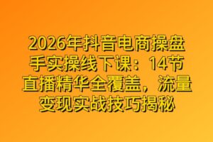 2026年抖音电商操盘手实操线下课：14节直播精华全覆盖，流量变现实战技巧揭秘