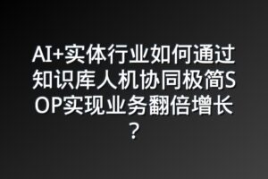 AI+实体行业如何通过知识库人机协同极简SOP实现业务翻倍增长？