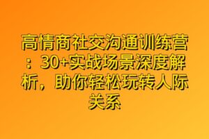 高情商社交沟通训练营:30+实战场景深度解析,助你轻松玩转人际关系