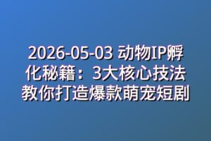2026-05-03 动物IP孵化秘籍:3大核心技法教你打造爆款萌宠短剧