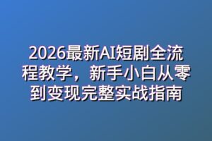 2026最新AI短剧全流程教学，新手小白从零到变现完整实战指南