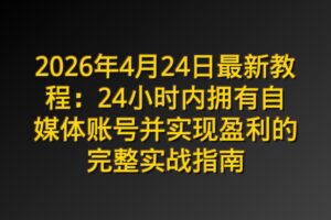 2026年4月24日最新教程：24小时内拥有自媒体账号并实现盈利的完整实战指南