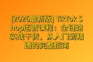 [2026最新版] TikTok Shop运营课程：全链路实战干货，从入门到精通的完整指南