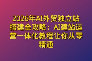 2026年AI外贸独立站搭建全攻略：AI建站运营一体化教程让你从零精通