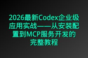 2026最新Codex企业级应用实战——从安装配置到MCP服务开发的完整教程