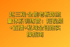 赵三观·全能老板娘流量体系训练营:短视频+直播+私域全链路实操指南