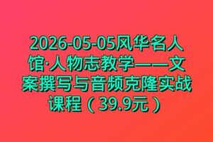 2026-05-05风华名人馆·人物志教学——文案撰写与音频克隆实战课程(39.9元)