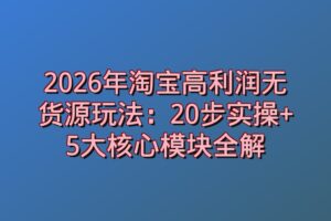 2026年淘宝高利润无货源玩法:20步实操+5大核心模块全解
