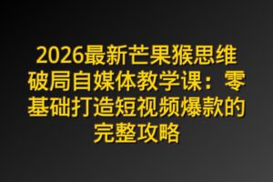 2026最新芒果猴思维破局自媒体教学课：零基础打造短视频爆款的完整攻略