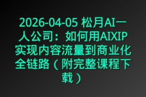 2026-04-05 松月AI一人公司：如何用AIXIP实现内容流量到商业化全链路（附完整课程下载）