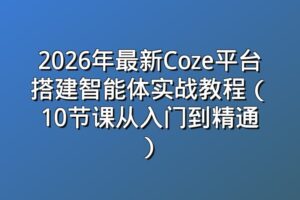 2026年最新Coze平台搭建智能体实战教程（10节课从入门到精通）