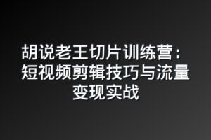 胡说老王切片训练营：短视频剪辑技巧与流量变现实战