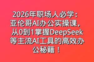 2026年职场人必学：亚伦哥AI办公实操课，从0到1掌握DeepSeek等主流AI工具的高效办公秘籍！