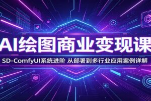 AI绘图商业变现课:SD-ComfyUI系统进阶教程,从部署到多行业案例实战全攻略