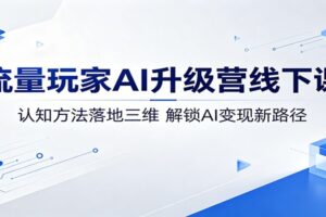 流量玩家AI升级营线下课:AI变现新路径全解密,普通人快速上手指南