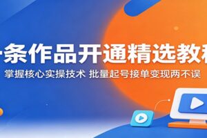 一条作品开通精选教程：掌握核心实操技术，批量起号接单变现全攻略