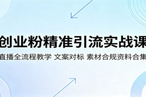 创业粉精准引流实战课:直播全流程+文案对标+合规素材全攻略