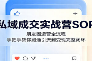 私域成交实战营SOP：朋友圈运营全流程完整指南，助你跑通引流到变现闭环