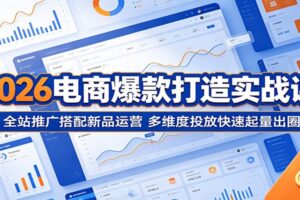 2026电商爆款打造实战课:全站推广搭配新品运营,多维度投放快速起量出圈全攻略