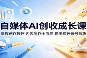 自媒体AI创收成长课:零基础入门内容创作,AI赋能实现稳定变现的完整攻略