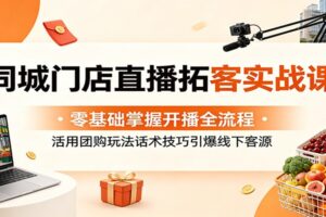 同城直播拓客实战课:零基础掌握开播全流程,活用团购玩法话术技巧引爆门店流量