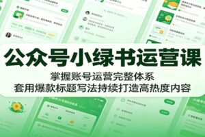 公众号小绿书运营课：掌握完整体系，套用爆款标题写法持续打造高热内容