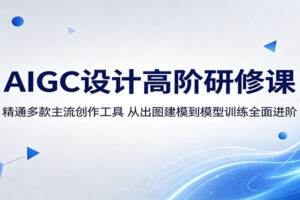 AIGC设计高阶研修课:精通多款主流AI创作工具,从出图建模到模型训练全攻略(2024新版)