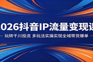 2026抖音IP流量变现实操课：千川投流+AI工具，全域带货爆单完整攻略