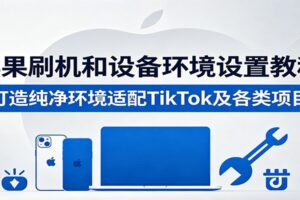 2024最新苹果刷机与TikTok纯净环境设置教程:打造高效运营设备全攻略