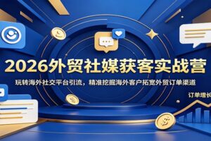 2026外贸社媒获客实战营：玩转海外社交平台引流，精准挖掘海外客户拓宽外贸