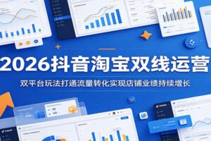 2026抖音淘宝双平台运营实战课：流量互通+业绩持续增长全攻略