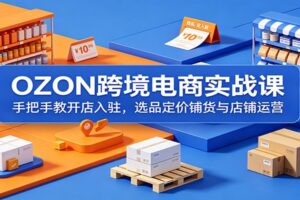 OZON跨境电商实战课程：从零开始开店入驻、选品定价与店铺运营全攻略
