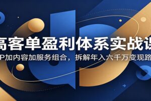 高客单盈利体系实战课：小P+内容+服务组合，拆解年入六千万变现路径