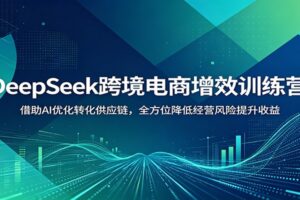 DeepSeek跨境电商增效训练营：AI赋能选品运营到风控供应链全流程实战教程