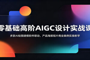【2024新版】AIGC设计实战课：零基础到高阶，多款AI绘图建模软件联动教学