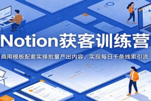 Notion私域获客训练营：商用模板+批量内容产出，实现每日千条精准线索引流
